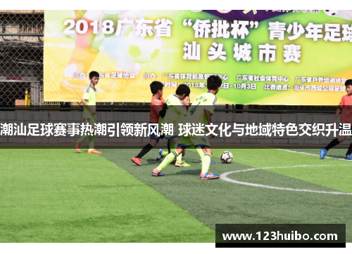 潮汕足球赛事热潮引领新风潮 球迷文化与地域特色交织升温