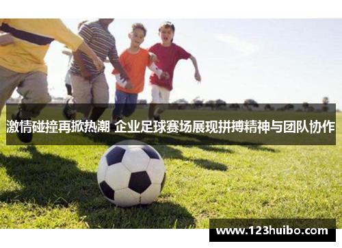 激情碰撞再掀热潮 企业足球赛场展现拼搏精神与团队协作