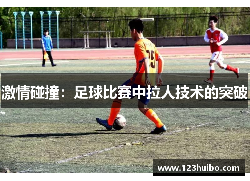 激情碰撞：足球比赛中拉人技术的突破
