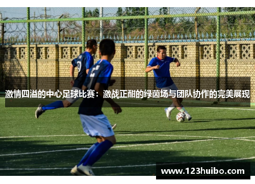 激情四溢的中心足球比赛：激战正酣的绿茵场与团队协作的完美展现