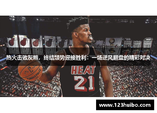 热火击败灰熊，终结颓势迎接胜利：一场逆风翻盘的精彩对决