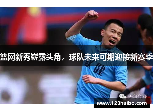 篮网新秀崭露头角，球队未来可期迎接新赛季
