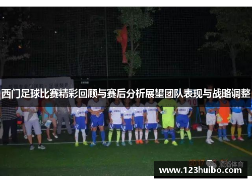 西门足球比赛精彩回顾与赛后分析展望团队表现与战略调整