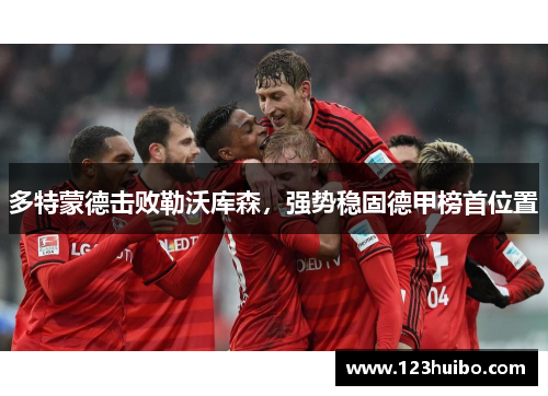 多特蒙德击败勒沃库森，强势稳固德甲榜首位置
