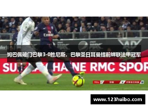 姆巴佩破门巴黎3-0胜尼斯，巴黎圣日耳曼提前蝉联法甲冠军
