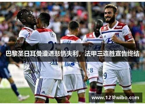巴黎圣日耳曼遭遇悲情失利，法甲三连胜宣告终结