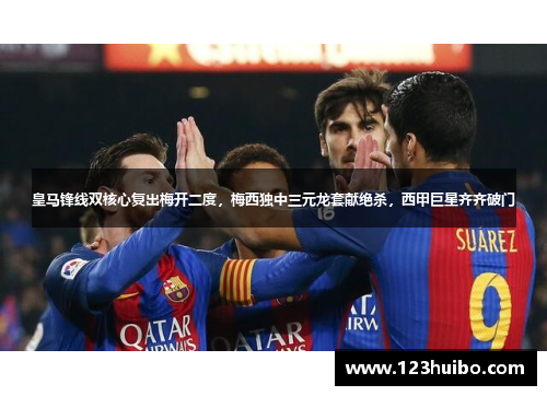 皇马锋线双核心复出梅开二度，梅西独中三元龙套献绝杀，西甲巨星齐齐破门