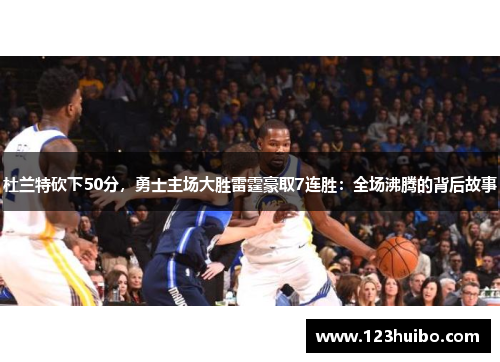 杜兰特砍下50分，勇士主场大胜雷霆豪取7连胜：全场沸腾的背后故事