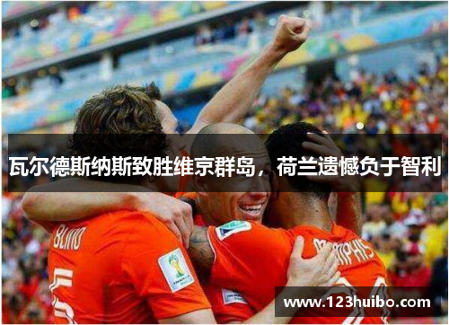 瓦尔德斯纳斯致胜维京群岛，荷兰遗憾负于智利