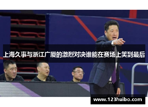 上海久事与浙江广厦的激烈对决谁能在赛场上笑到最后