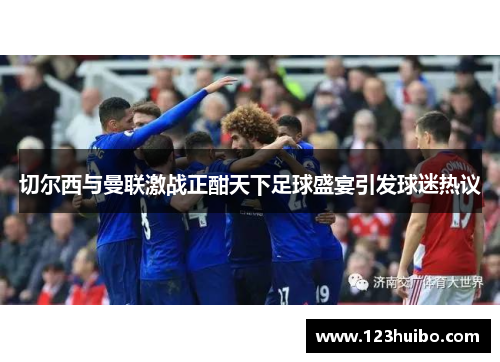 切尔西与曼联激战正酣天下足球盛宴引发球迷热议