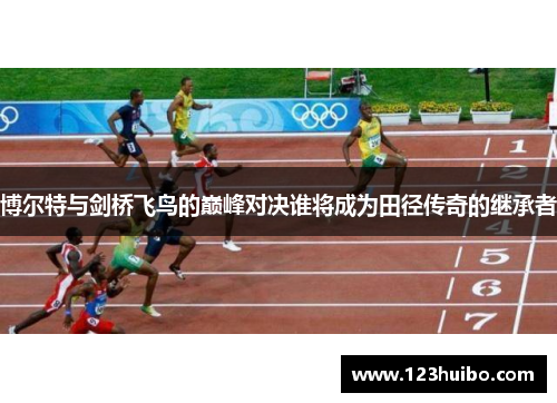 博尔特与剑桥飞鸟的巅峰对决谁将成为田径传奇的继承者