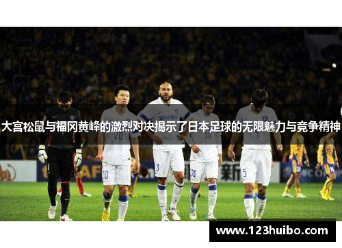 大宫松鼠与福冈黄峰的激烈对决揭示了日本足球的无限魅力与竞争精神