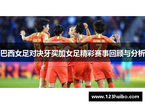 巴西女足对决牙买加女足精彩赛事回顾与分析
