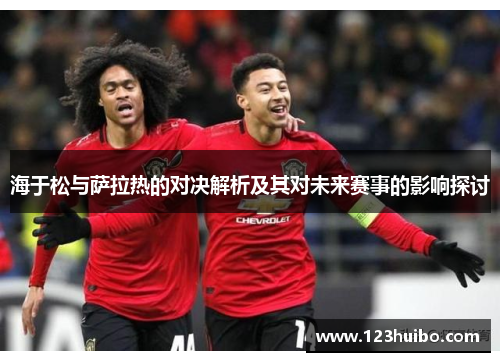 海于松与萨拉热的对决解析及其对未来赛事的影响探讨