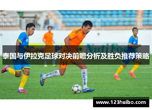 泰国与伊拉克足球对决前瞻分析及胜负推荐策略