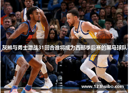 灰熊与勇士激战31回合谁将成为西部季后赛的黑马球队
