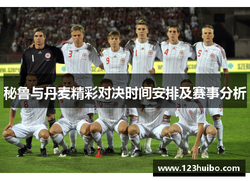 秘鲁与丹麦精彩对决时间安排及赛事分析