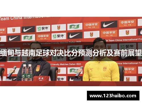 缅甸与越南足球对决比分预测分析及赛前展望