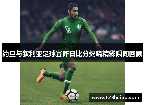 约旦与叙利亚足球赛昨日比分揭晓精彩瞬间回顾