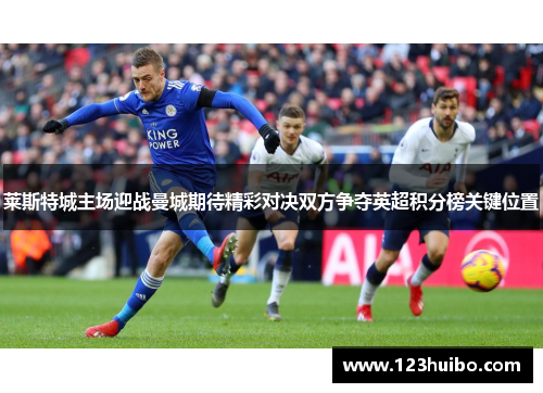 莱斯特城主场迎战曼城期待精彩对决双方争夺英超积分榜关键位置