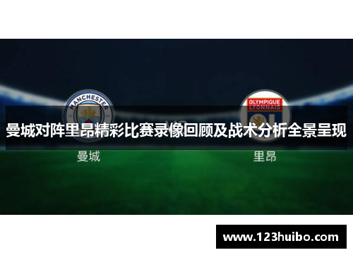 曼城对阵里昂精彩比赛录像回顾及战术分析全景呈现