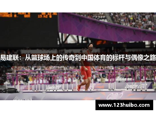 易建联：从篮球场上的传奇到中国体育的标杆与偶像之路
