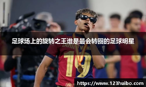 足球场上的旋转之王谁是最会转圈的足球明星
